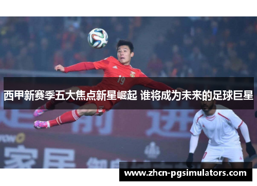 西甲新赛季五大焦点新星崛起 谁将成为未来的足球巨星