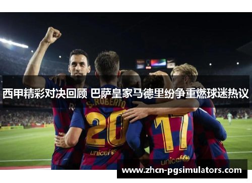 西甲精彩对决回顾 巴萨皇家马德里纷争重燃球迷热议 西甲精彩对决回顾 巴萨皇家马德里纷争重燃球迷热议