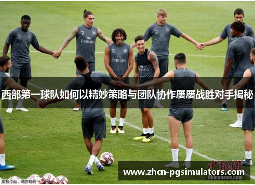 西部第一球队如何以精妙策略与团队协作屡屡战胜对手揭秘 西部第一球队如何以精妙策略与团队协作屡屡战胜对手揭秘