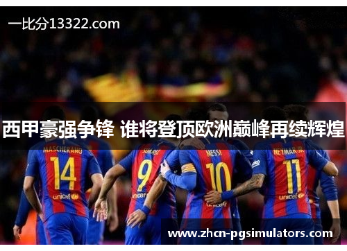 西甲豪强争锋 谁将登顶欧洲巅峰再续辉煌 西甲豪强争锋 谁将登顶欧洲巅峰再续辉煌