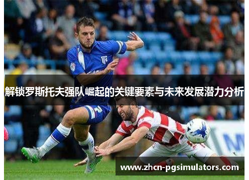 解锁罗斯托夫强队崛起的关键要素与未来发展潜力分析 解锁罗斯托夫强队崛起的关键要素与未来发展潜力分析