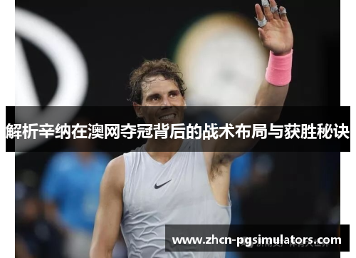 解析辛纳在澳网夺冠背后的战术布局与获胜秘诀 解析辛纳在澳网夺冠背后的战术布局与获胜秘诀
