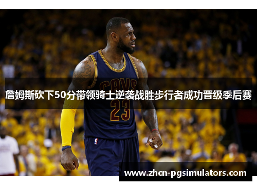 詹姆斯砍下50分带领骑士逆袭战胜步行者成功晋级季后赛 詹姆斯砍下50分带领骑士逆袭战胜步行者成功晋级季后赛