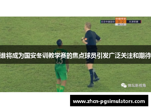 谁将成为国安冬训教学赛的焦点球员引发广泛关注和期待 谁将成为国安冬训教学赛的焦点球员引发广泛关注和期待