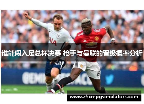 谁能闯入足总杯决赛 枪手与曼联的晋级概率分析 谁能闯入足总杯决赛 枪手与曼联的晋级概率分析
