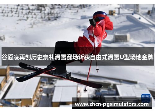 谷爱凌再创历史崇礼滑雪赛场斩获自由式滑雪U型场地金牌 谷爱凌再创历史崇礼滑雪赛场斩获自由式滑雪U型场地金牌