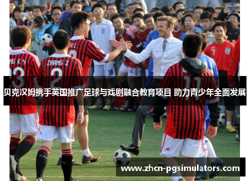 贝克汉姆携手英国推广足球与戏剧融合教育项目 助力青少年全面发展 贝克汉姆携手英国推广足球与戏剧融合教育项目 助力青少年全面发展