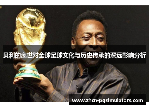 贝利的离世对全球足球文化与历史传承的深远影响分析 贝利的离世对全球足球文化与历史传承的深远影响分析