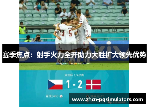 赛季焦点：射手火力全开助力大胜扩大领先优势