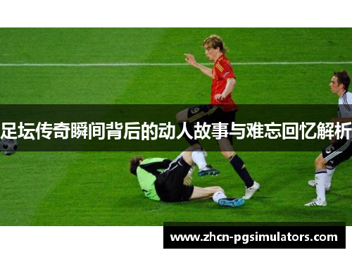 足坛传奇瞬间背后的动人故事与难忘回忆解析