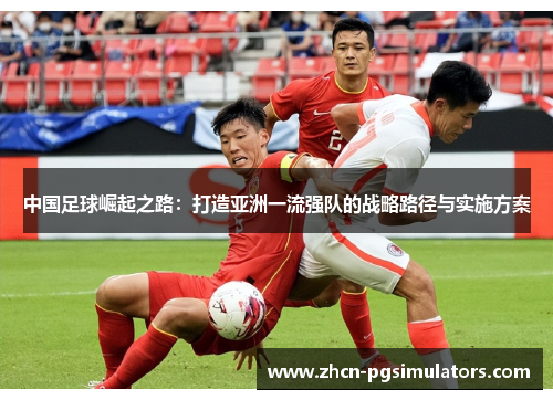 中国足球崛起之路:打造亚洲一流强队的战略路径与实施方案 中国足球崛起之路:打造亚洲一流强队的战略路径与实施方案
