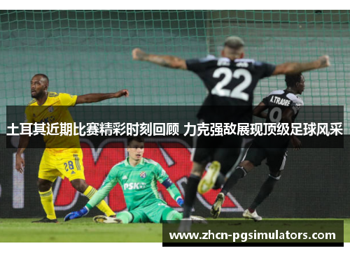 土耳其近期比赛精彩时刻回顾 力克强敌展现顶级足球风采