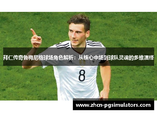 拜仁传奇鲁梅尼格球场角色解析：从核心中场到球队灵魂的多维演绎