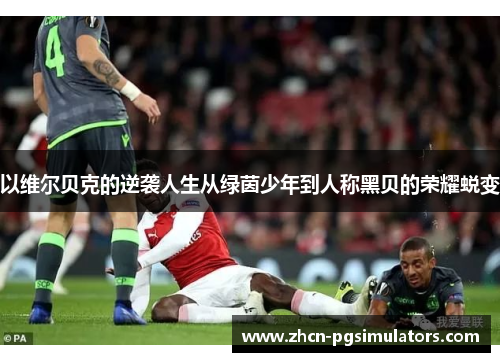 以维尔贝克的逆袭人生从绿茵少年到人称黑贝的荣耀蜕变 以维尔贝克的逆袭人生从绿茵少年到人称黑贝的荣耀蜕变