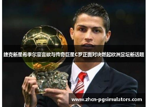 捷克新星希季尔豪言欲与传奇巨星C罗正面对决燃起欧洲足坛新话题