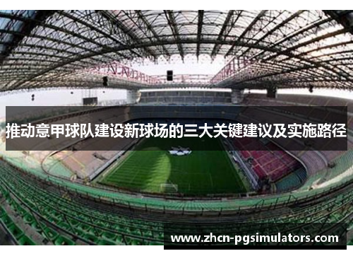 推动意甲球队建设新球场的三大关键建议及实施路径 推动意甲球队建设新球场的三大关键建议及实施路径