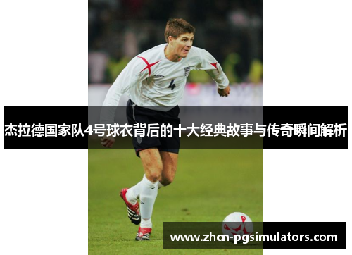 杰拉德国家队4号球衣背后的十大经典故事与传奇瞬间解析 杰拉德国家队4号球衣背后的十大经典故事与传奇瞬间解析
