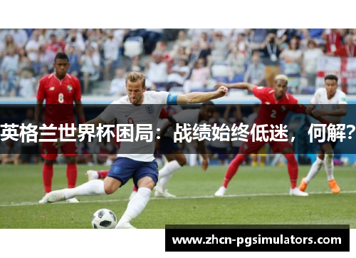 英格兰世界杯困局：战绩始终低迷，何解？