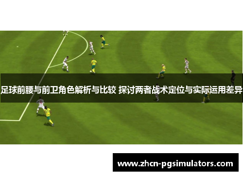 足球前腰与前卫角色解析与比较 探讨两者战术定位与实际运用差异