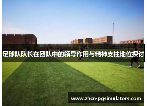 足球队队长在团队中的领导作用与精神支柱地位探讨