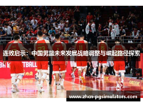 连败启示：中国男篮未来发展战略调整与崛起路径探索