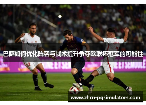 巴萨如何优化阵容与战术提升争夺欧联杯冠军的可能性 巴萨如何优化阵容与战术提升争夺欧联杯冠军的可能性