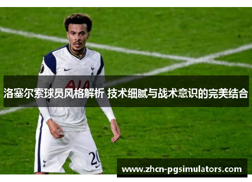 洛塞尔索球员风格解析 技术细腻与战术意识的完美结合 洛塞尔索球员风格解析 技术细腻与战术意识的完美结合