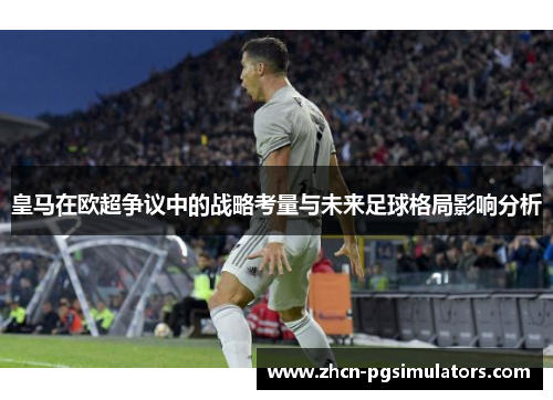 皇马在欧超争议中的战略考量与未来足球格局影响分析 皇马在欧超争议中的战略考量与未来足球格局影响分析