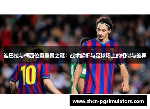 迪巴拉与梅西位置重叠之谜:战术解析与足球场上的相似与差异 迪巴拉与梅西位置重叠之谜:战术解析与足球场上的相似与差异