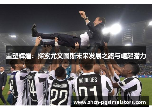 重塑辉煌：探索尤文图斯未来发展之路与崛起潜力