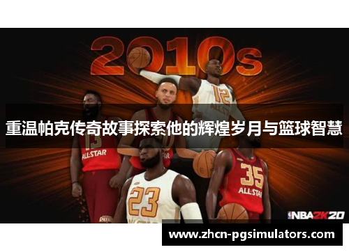 重温帕克传奇故事探索他的辉煌岁月与篮球智慧