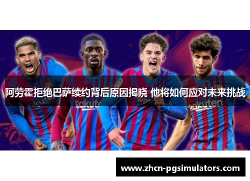 阿劳霍拒绝巴萨续约背后原因揭晓 他将如何应对未来挑战 阿劳霍拒绝巴萨续约背后原因揭晓 他将如何应对未来挑战