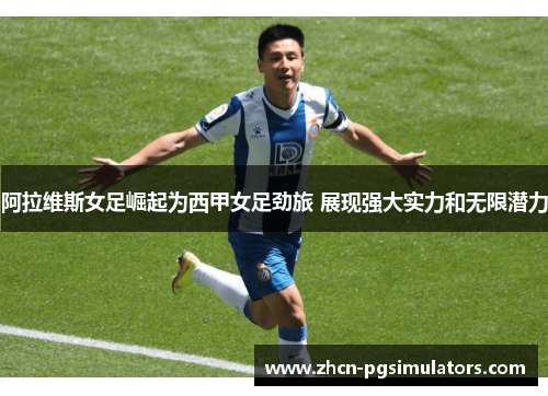 阿拉维斯女足崛起为西甲女足劲旅 展现强大实力和无限潜力