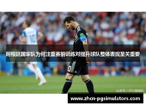 阿根廷国家队为何注重赛前训练对提升球队整体表现至关重要 阿根廷国家队为何注重赛前训练对提升球队整体表现至关重要