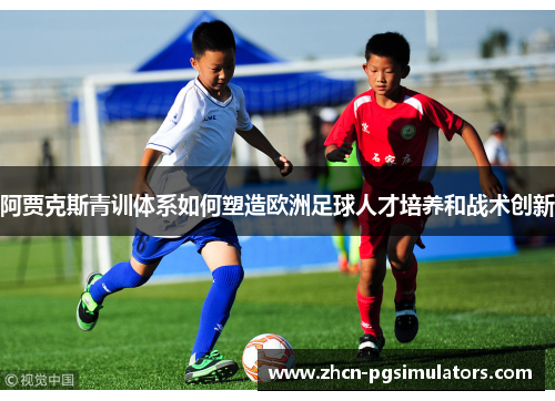 阿贾克斯青训体系如何塑造欧洲足球人才培养和战术创新