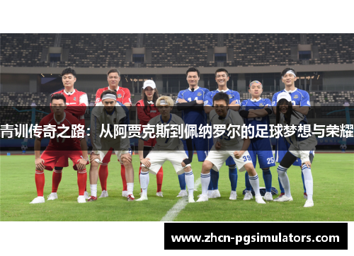 青训传奇之路：从阿贾克斯到佩纳罗尔的足球梦想与荣耀