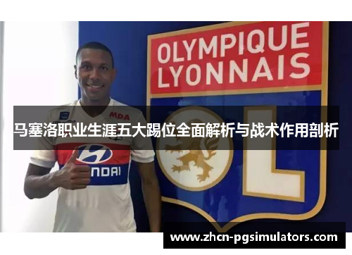 马塞洛职业生涯五大踢位全面解析与战术作用剖析 马塞洛职业生涯五大踢位全面解析与战术作用剖析