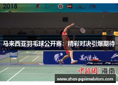 马来西亚羽毛球公开赛:精彩对决引爆期待 马来西亚羽毛球公开赛:精彩对决引爆期待