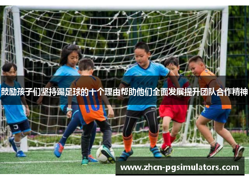 鼓励孩子们坚持踢足球的十个理由帮助他们全面发展提升团队合作精神 鼓励孩子们坚持踢足球的十个理由帮助他们全面发展提升团队合作精神
