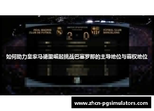 如何助力皇家马德里崛起挑战巴塞罗那的主导地位与霸权地位