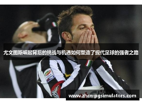 尤文图斯崛起背后的挑战与机遇如何塑造了现代足球的强者之路