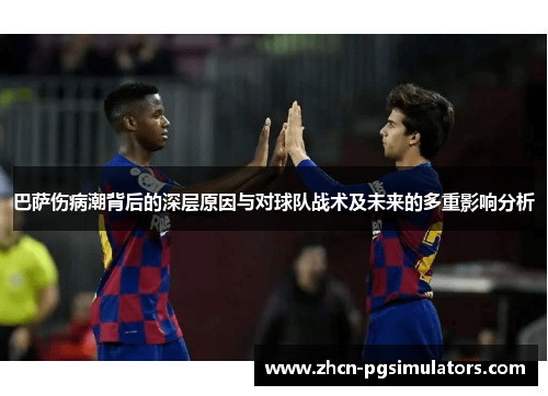 巴萨伤病潮背后的深层原因与对球队战术及未来的多重影响分析