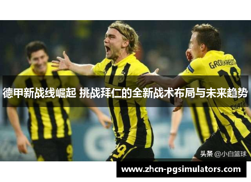 德甲新战线崛起 挑战拜仁的全新战术布局与未来趋势
