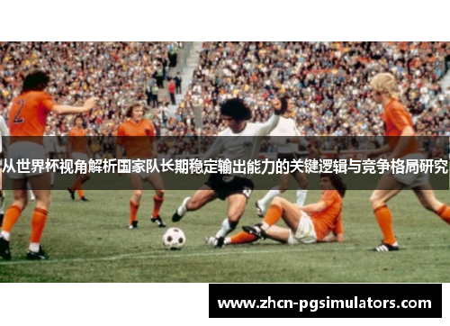 从世界杯视角解析国家队长期稳定输出能力的关键逻辑与竞争格局研究