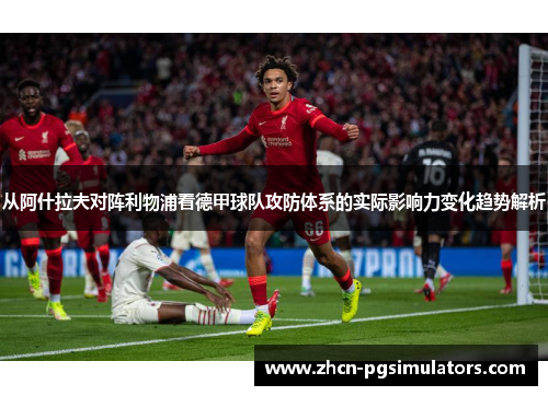从阿什拉夫对阵利物浦看德甲球队攻防体系的实际影响力变化趋势解析