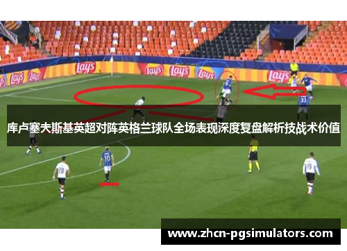 库卢塞夫斯基英超对阵英格兰球队全场表现深度复盘解析技战术价值 库卢塞夫斯基英超对阵英格兰球队全场表现深度复盘解析技战术价值