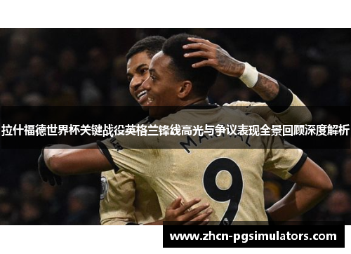 拉什福德世界杯关键战役英格兰锋线高光与争议表现全景回顾深度解析 拉什福德世界杯关键战役英格兰锋线高光与争议表现全景回顾深度解析