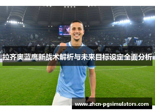 拉齐奥蓝鹰新战术解析与未来目标设定全面分析