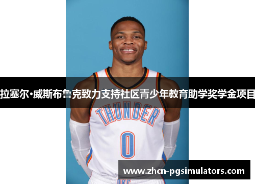 拉塞尔·威斯布鲁克致力支持社区青少年教育助学奖学金项目 拉塞尔·威斯布鲁克致力支持社区青少年教育助学奖学金项目
