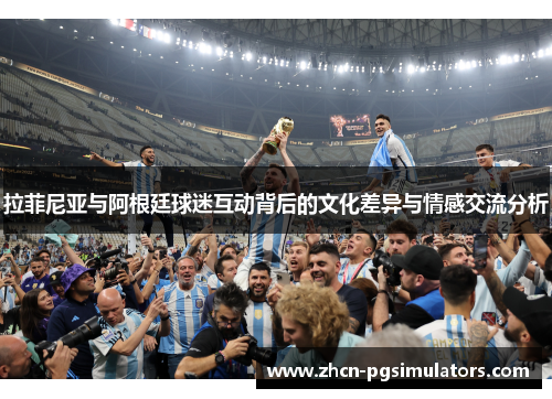 拉菲尼亚与阿根廷球迷互动背后的文化差异与情感交流分析 拉菲尼亚与阿根廷球迷互动背后的文化差异与情感交流分析
